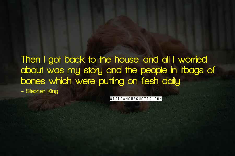 Stephen King Quotes: Then I got back to the house, and all I worried about was my story and the people in itbags of bones which were putting on flesh daily.