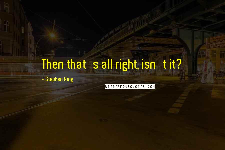 Stephen King Quotes: Then that's all right, isn't it?