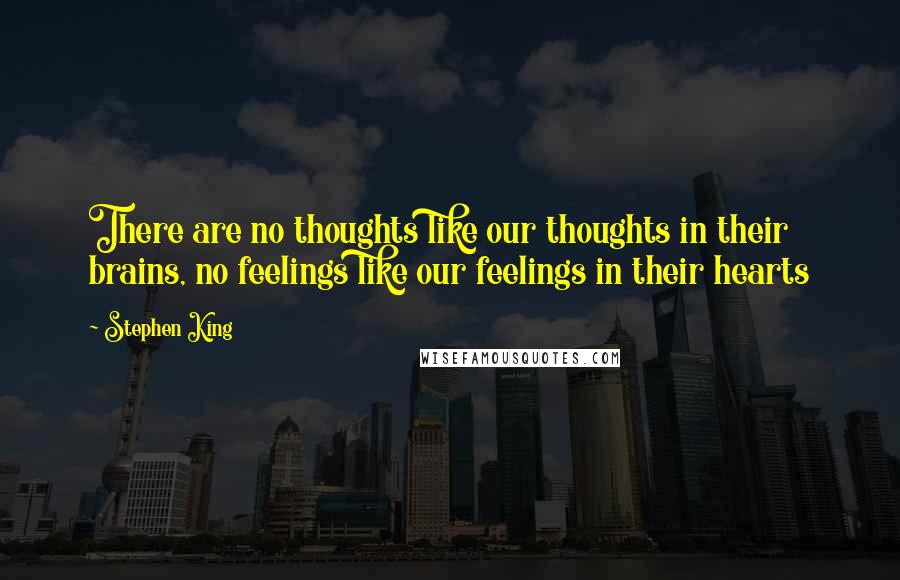 Stephen King Quotes: There are no thoughts like our thoughts in their brains, no feelings like our feelings in their hearts