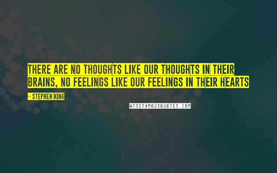 Stephen King Quotes: There are no thoughts like our thoughts in their brains, no feelings like our feelings in their hearts