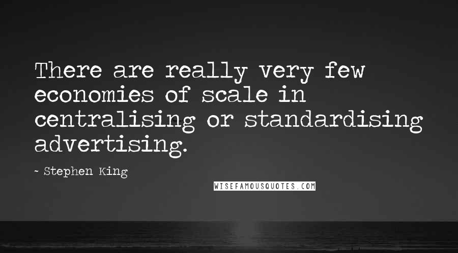 Stephen King Quotes: There are really very few economies of scale in centralising or standardising advertising.