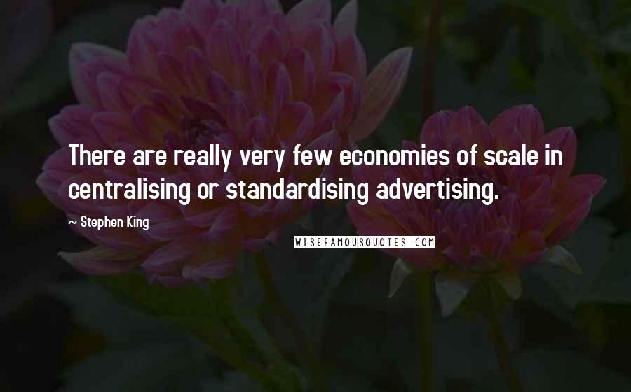 Stephen King Quotes: There are really very few economies of scale in centralising or standardising advertising.