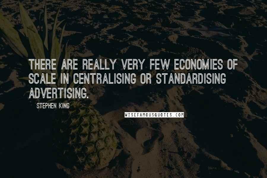 Stephen King Quotes: There are really very few economies of scale in centralising or standardising advertising.