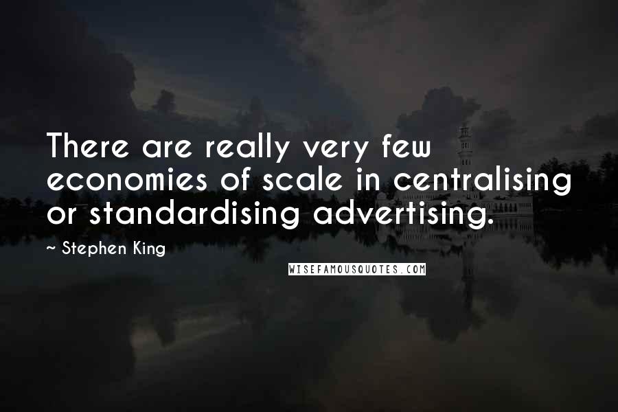 Stephen King Quotes: There are really very few economies of scale in centralising or standardising advertising.