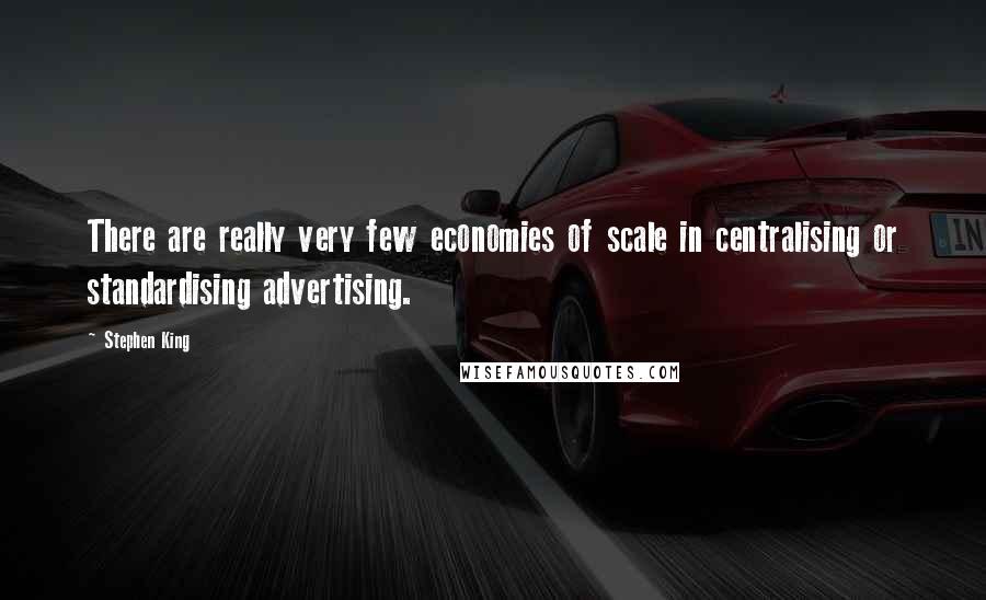 Stephen King Quotes: There are really very few economies of scale in centralising or standardising advertising.