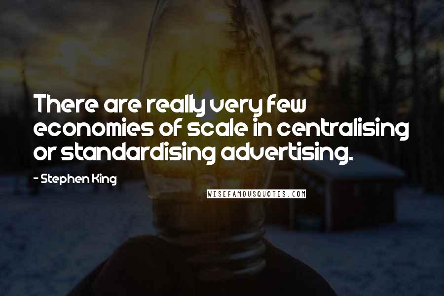 Stephen King Quotes: There are really very few economies of scale in centralising or standardising advertising.