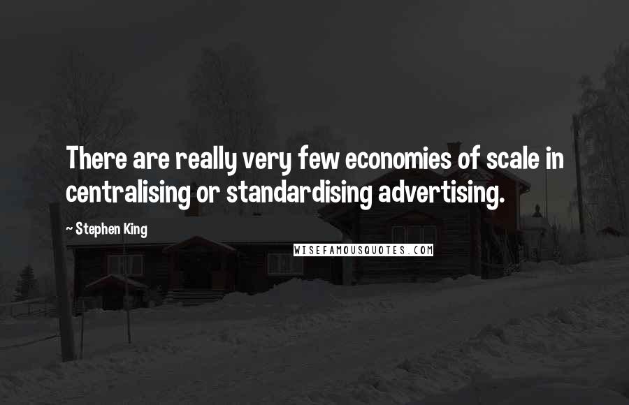 Stephen King Quotes: There are really very few economies of scale in centralising or standardising advertising.