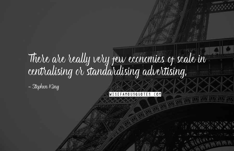 Stephen King Quotes: There are really very few economies of scale in centralising or standardising advertising.