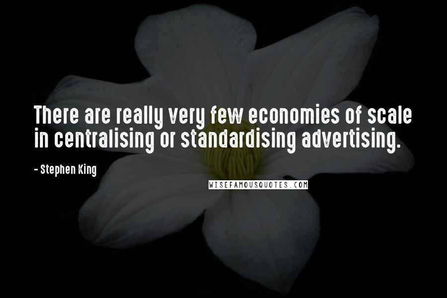 Stephen King Quotes: There are really very few economies of scale in centralising or standardising advertising.