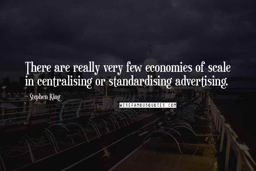 Stephen King Quotes: There are really very few economies of scale in centralising or standardising advertising.