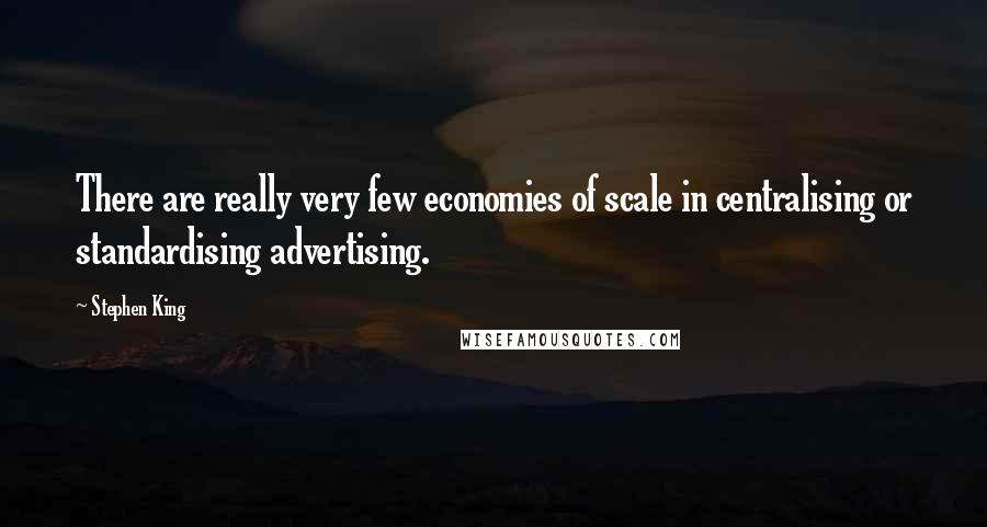 Stephen King Quotes: There are really very few economies of scale in centralising or standardising advertising.