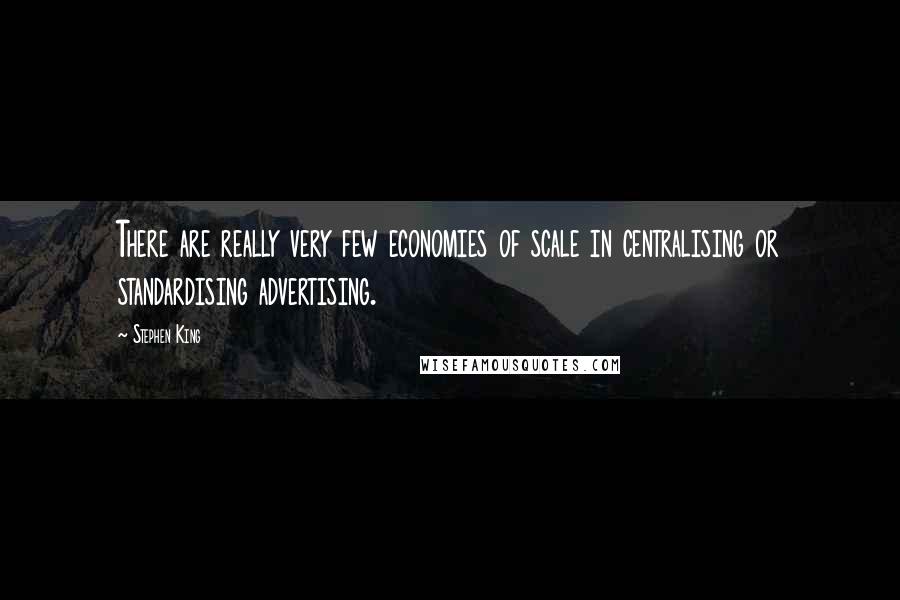 Stephen King Quotes: There are really very few economies of scale in centralising or standardising advertising.