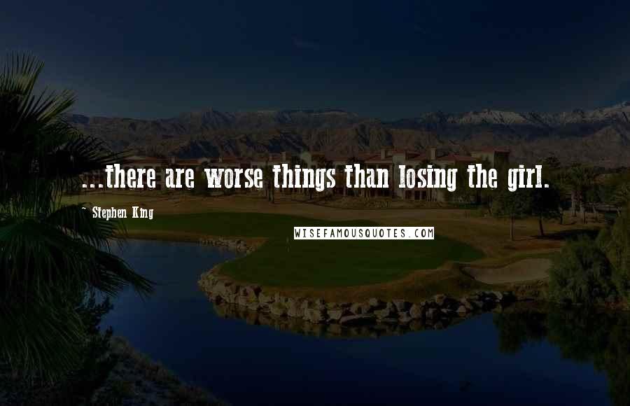 Stephen King Quotes: ...there are worse things than losing the girl.