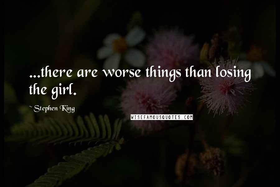 Stephen King Quotes: ...there are worse things than losing the girl.