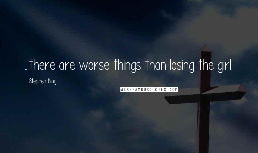 Stephen King Quotes: ...there are worse things than losing the girl.