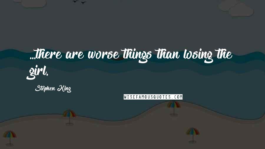 Stephen King Quotes: ...there are worse things than losing the girl.