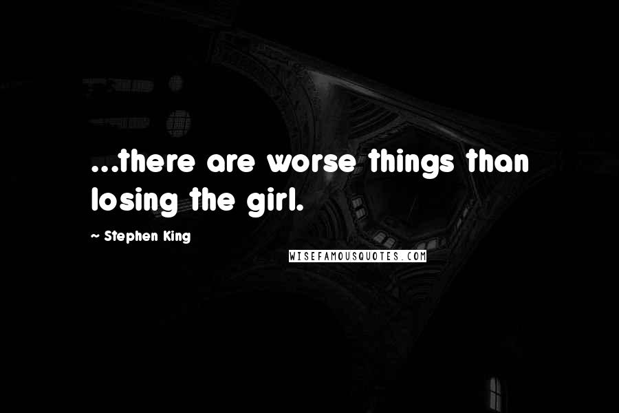 Stephen King Quotes: ...there are worse things than losing the girl.