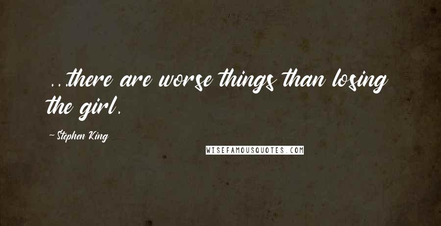 Stephen King Quotes: ...there are worse things than losing the girl.