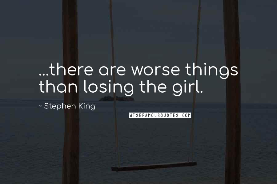 Stephen King Quotes: ...there are worse things than losing the girl.