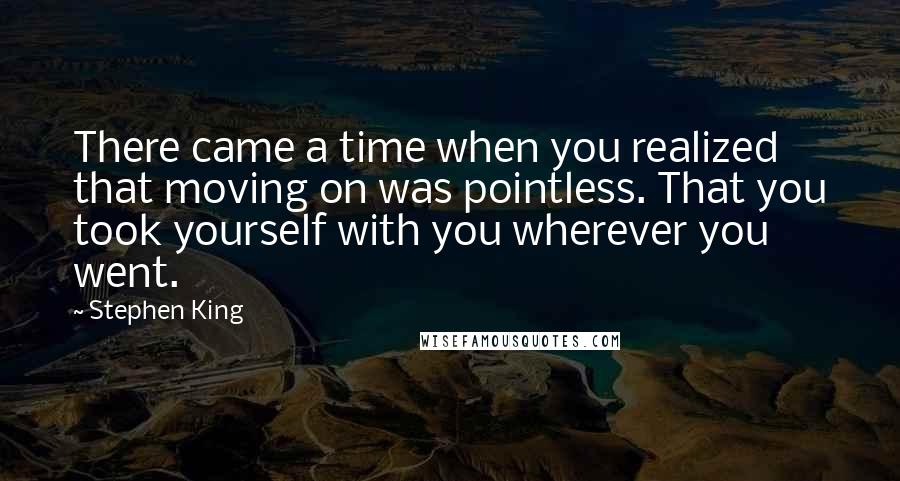 Stephen King Quotes: There came a time when you realized that moving on was pointless. That you took yourself with you wherever you went.