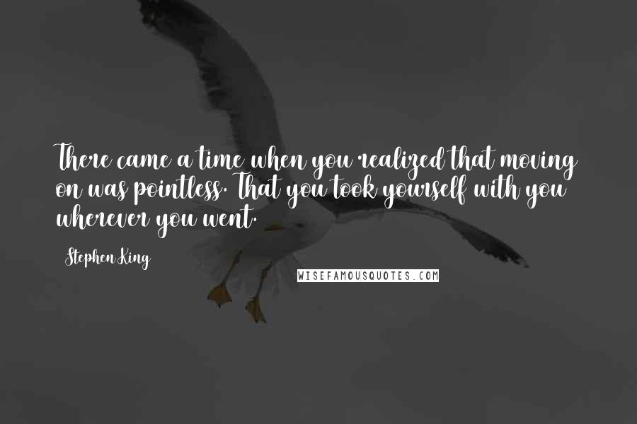 Stephen King Quotes: There came a time when you realized that moving on was pointless. That you took yourself with you wherever you went.