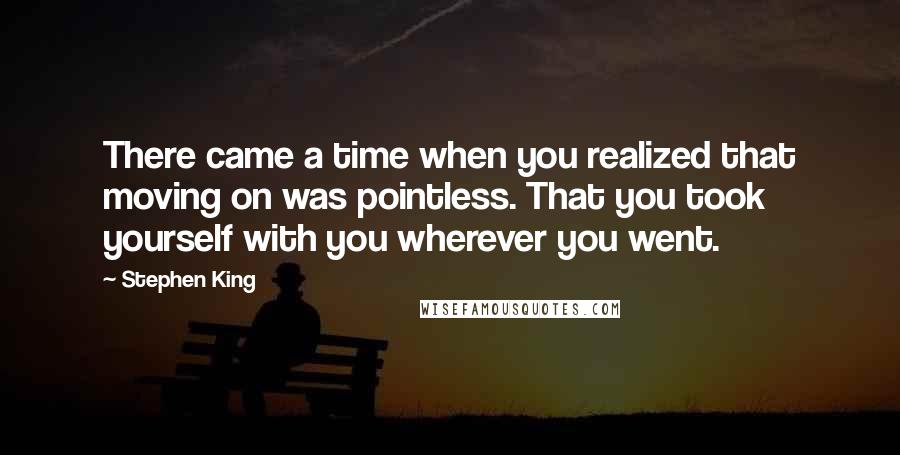 Stephen King Quotes: There came a time when you realized that moving on was pointless. That you took yourself with you wherever you went.