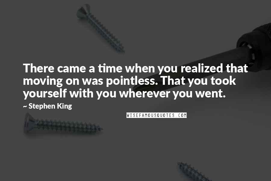 Stephen King Quotes: There came a time when you realized that moving on was pointless. That you took yourself with you wherever you went.