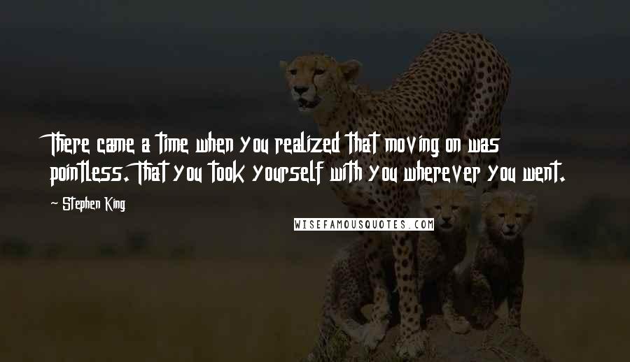 Stephen King Quotes: There came a time when you realized that moving on was pointless. That you took yourself with you wherever you went.