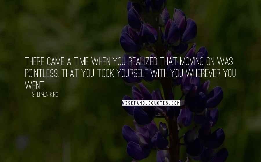 Stephen King Quotes: There came a time when you realized that moving on was pointless. That you took yourself with you wherever you went.