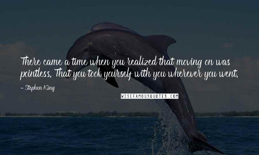 Stephen King Quotes: There came a time when you realized that moving on was pointless. That you took yourself with you wherever you went.