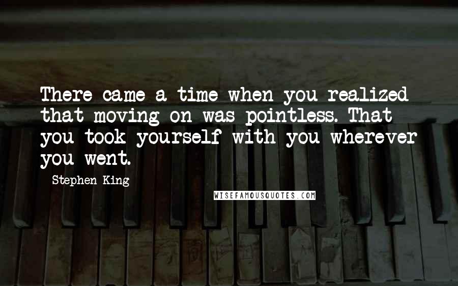 Stephen King Quotes: There came a time when you realized that moving on was pointless. That you took yourself with you wherever you went.