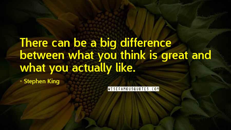 Stephen King Quotes: There can be a big difference between what you think is great and what you actually like.