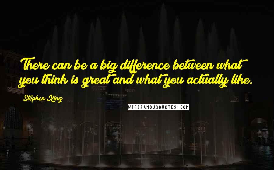 Stephen King Quotes: There can be a big difference between what you think is great and what you actually like.