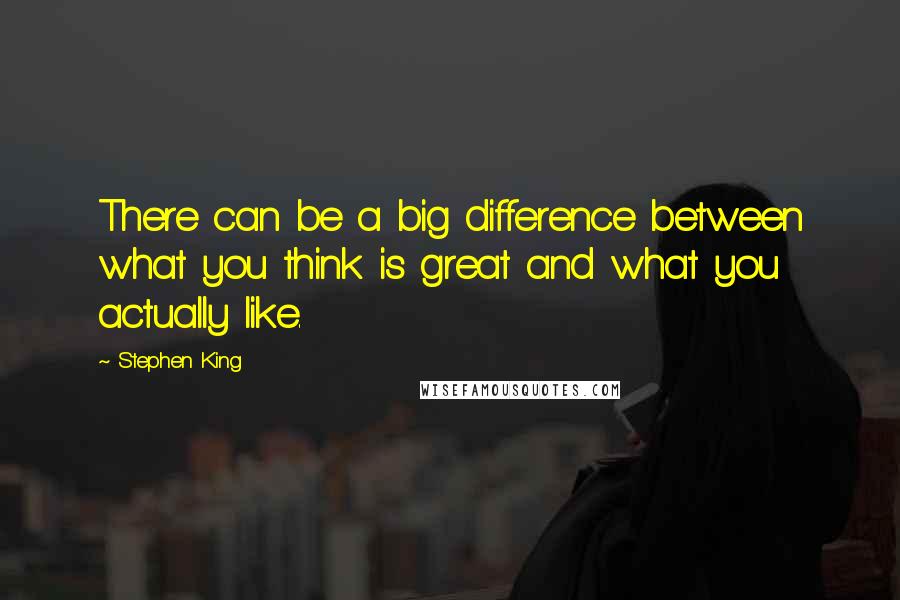 Stephen King Quotes: There can be a big difference between what you think is great and what you actually like.