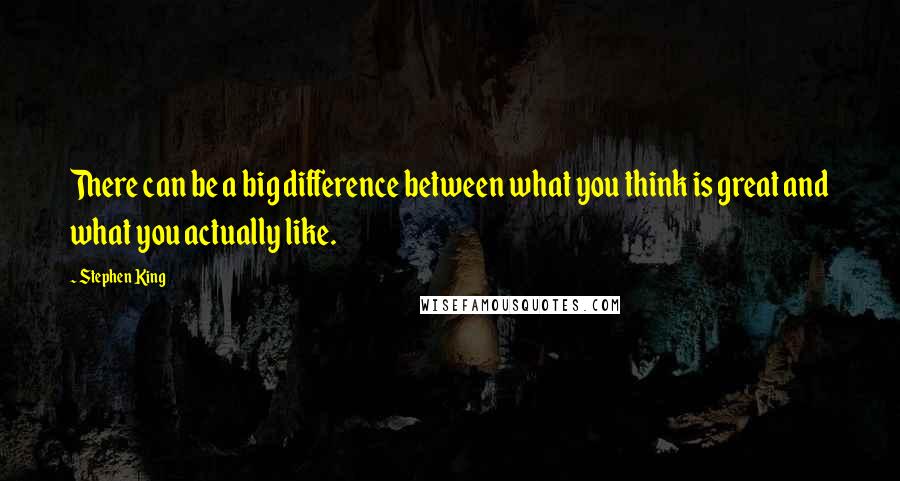 Stephen King Quotes: There can be a big difference between what you think is great and what you actually like.