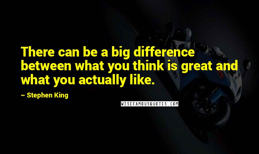 Stephen King Quotes: There can be a big difference between what you think is great and what you actually like.