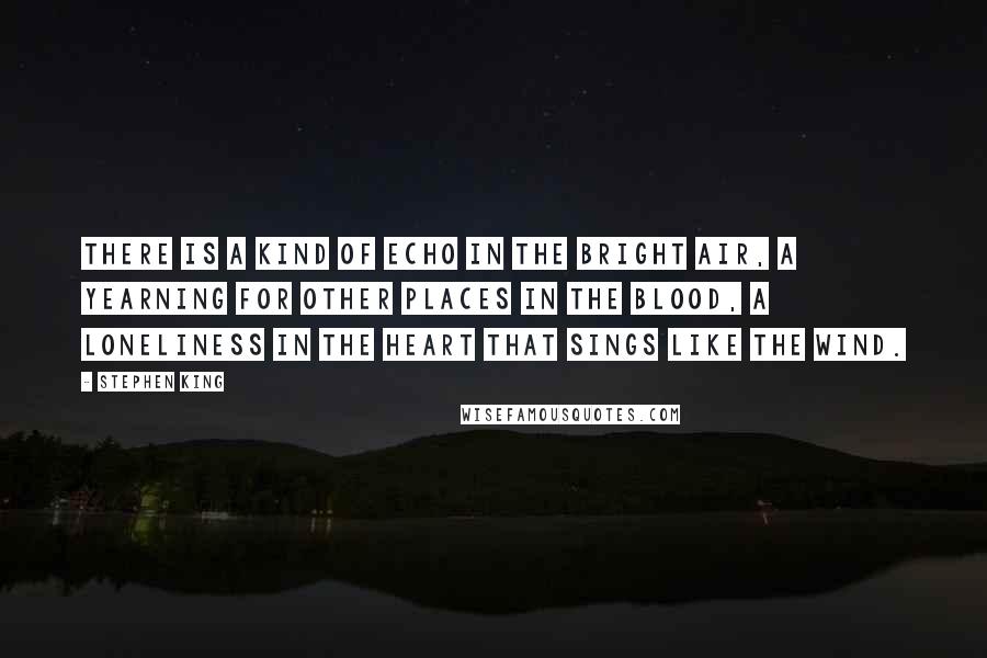 Stephen King Quotes: There is a kind of echo in the bright air, a yearning for other places in the blood, a loneliness in the heart that sings like the wind.