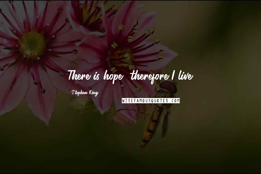 Stephen King Quotes: There is hope, therefore I live.