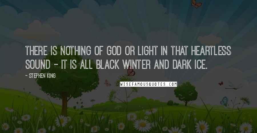 Stephen King Quotes: There is nothing of God or Light in that heartless sound - it is all black winter and dark ice.