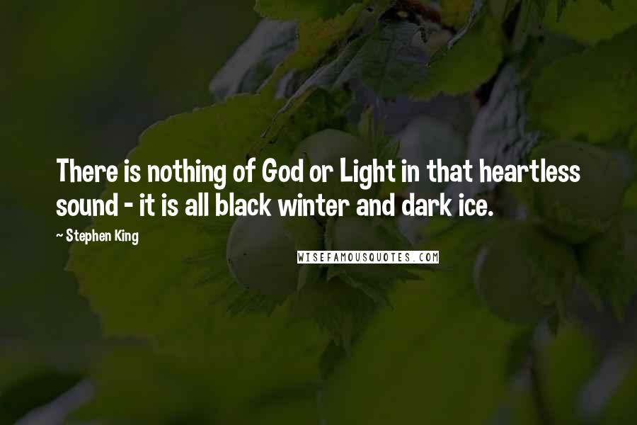 Stephen King Quotes: There is nothing of God or Light in that heartless sound - it is all black winter and dark ice.