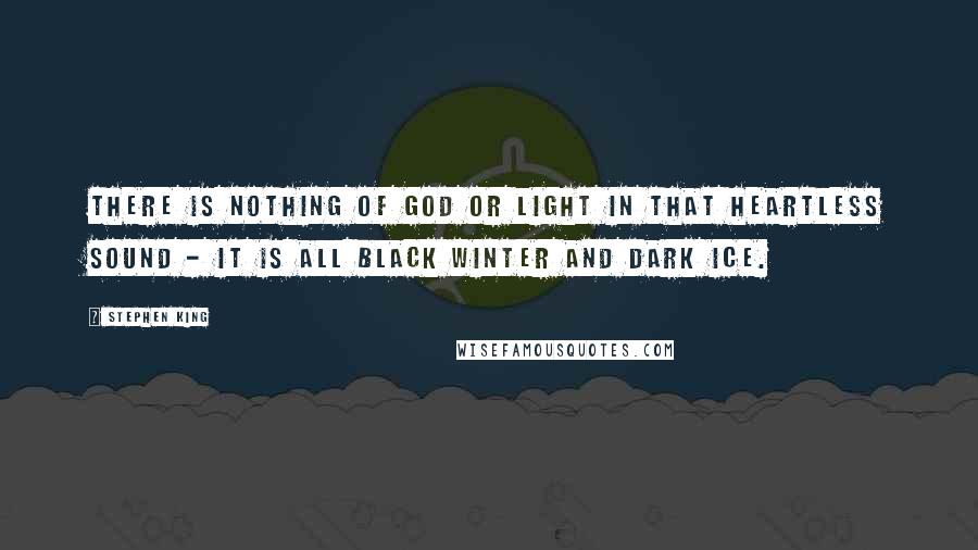 Stephen King Quotes: There is nothing of God or Light in that heartless sound - it is all black winter and dark ice.