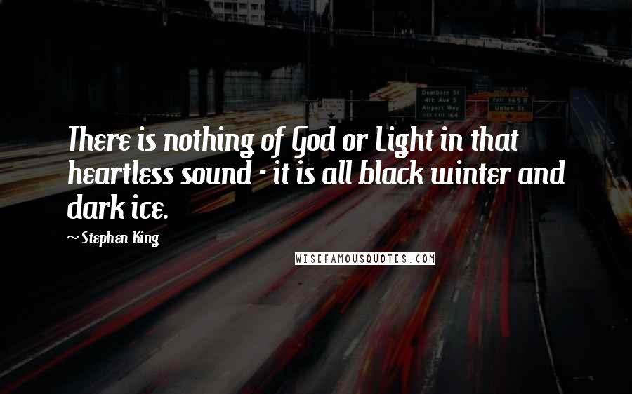 Stephen King Quotes: There is nothing of God or Light in that heartless sound - it is all black winter and dark ice.