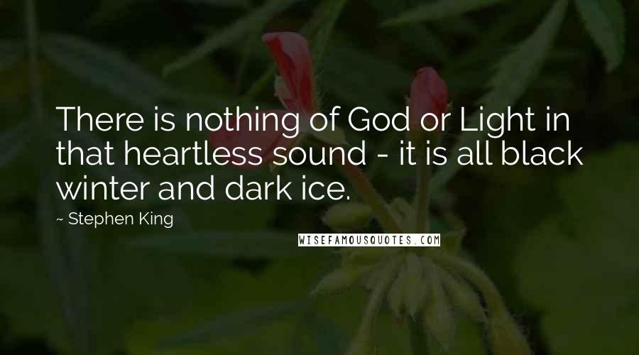 Stephen King Quotes: There is nothing of God or Light in that heartless sound - it is all black winter and dark ice.