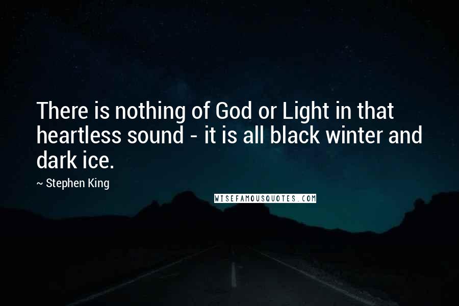 Stephen King Quotes: There is nothing of God or Light in that heartless sound - it is all black winter and dark ice.