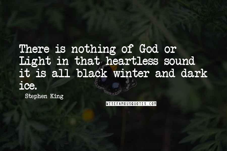 Stephen King Quotes: There is nothing of God or Light in that heartless sound - it is all black winter and dark ice.