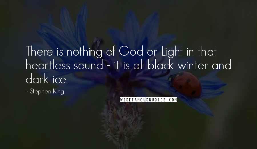 Stephen King Quotes: There is nothing of God or Light in that heartless sound - it is all black winter and dark ice.