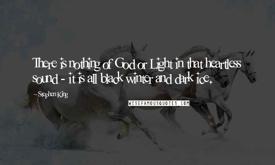 Stephen King Quotes: There is nothing of God or Light in that heartless sound - it is all black winter and dark ice.