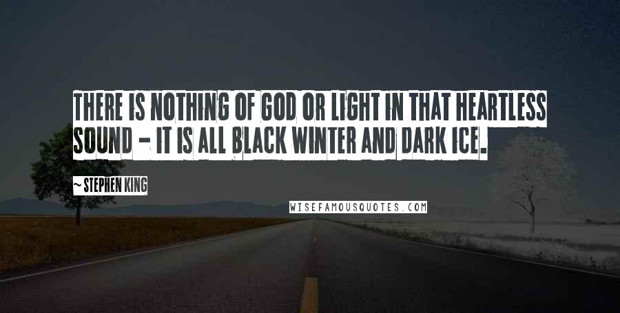 Stephen King Quotes: There is nothing of God or Light in that heartless sound - it is all black winter and dark ice.