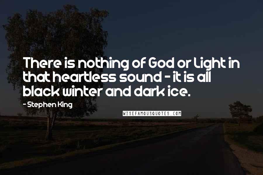 Stephen King Quotes: There is nothing of God or Light in that heartless sound - it is all black winter and dark ice.