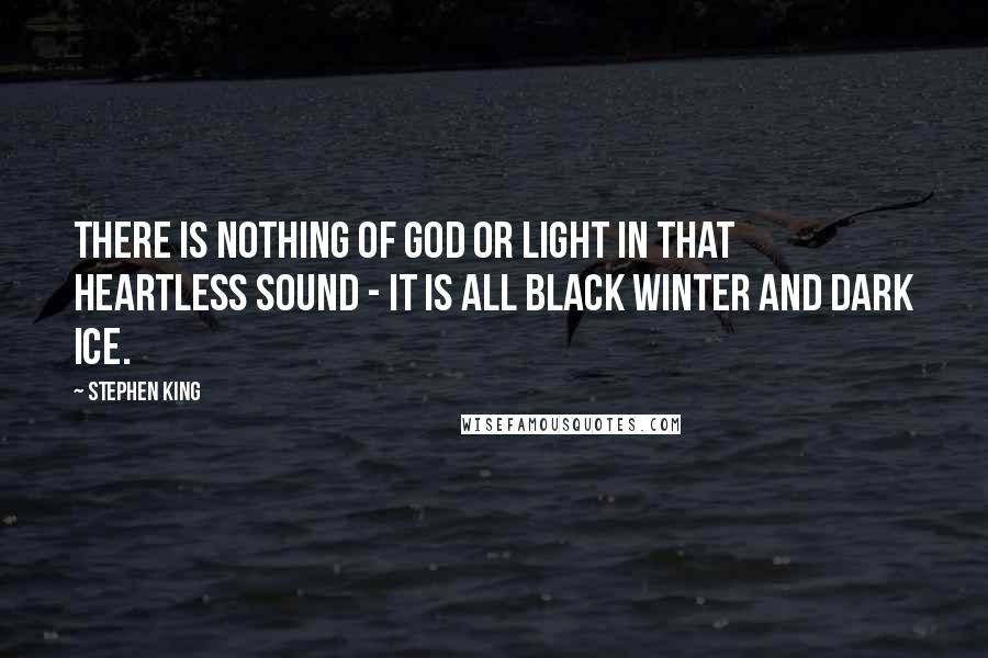 Stephen King Quotes: There is nothing of God or Light in that heartless sound - it is all black winter and dark ice.